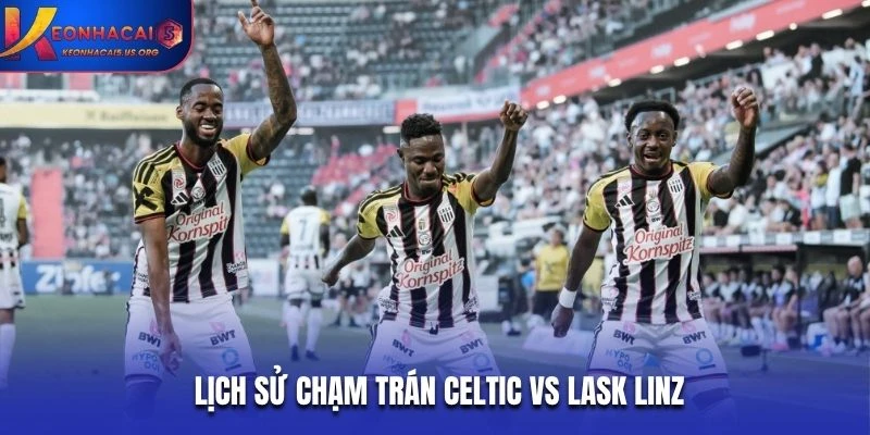 Lịch sử chạm trán Celtic vs LASK Linz